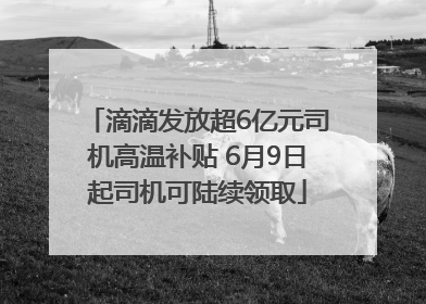 滴滴发放超6亿元司机高温补贴 6月9日起司机可陆续领取