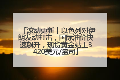 滚动更新丨以色列对伊朗发动打击，国际油价快速飙升，现货黄金站上3420美元/盎司