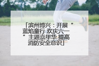 滨州博兴：开展“蓝焰童行 欢庆六一”主题嘉年华 提高消防安全意识