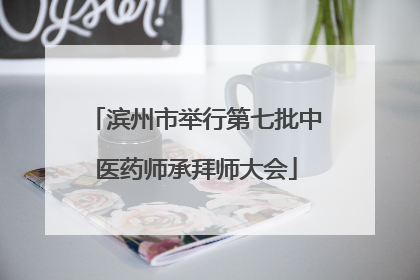 滨州市举行第七批中医药师承拜师大会