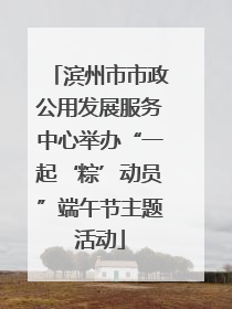 滨州市市政公用发展服务中心举办“一起‘粽’动员”端午节主题活动
