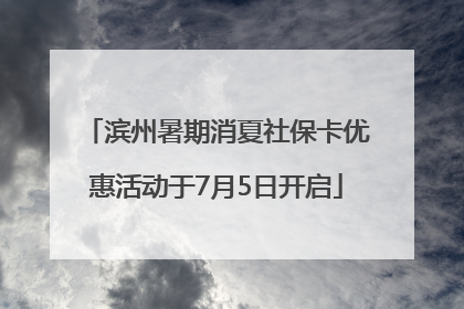 滨州暑期消夏社保卡优惠活动于7月5日开启