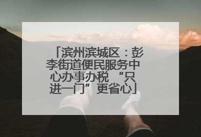 滨州滨城区：彭李街道便民服务中心办事办税 “只进一门”更省心