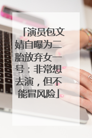 演员包文婧自曝为二胎放弃女一号：非常想去演，但不能冒风险