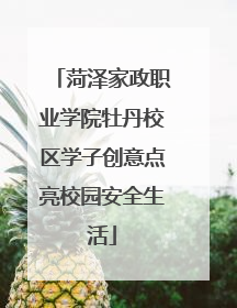 菏泽家政职业学院牡丹校区学子创意点亮校园安全生活