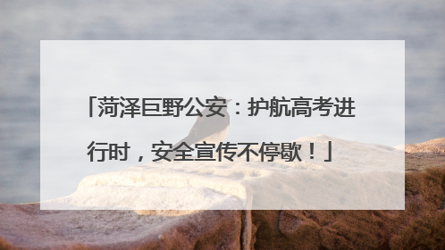 菏泽巨野公安：护航高考进行时，安全宣传不停歇！