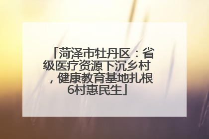 菏泽市牡丹区：省级医疗资源下沉乡村，健康教育基地扎根6村惠民生