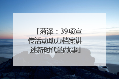 菏泽：39项宣传活动助力档案讲述新时代的故事