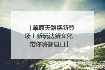 草原天路焕新登场！新玩法新文化带你嗨翻夏日