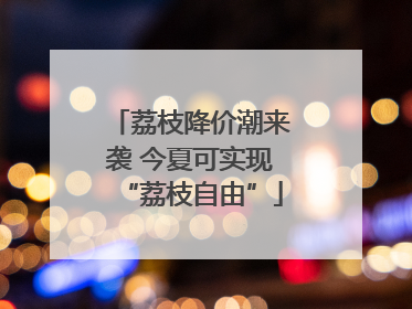 荔枝降价潮来袭 今夏可实现“荔枝自由”