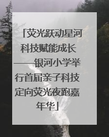 荧光跃动星河 科技赋能成长——银河小学举行首届亲子科技定向荧光夜跑嘉年华