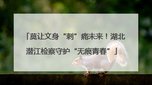莫让文身“刺”痛未来！湖北潜江检察守护“无痕青春”