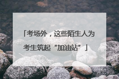 考场外，这些陌生人为考生筑起“加油站”