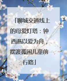 聊城交通线上的母爱灯塔：钟西燕以爱为舟，摆渡孤困儿童前行路