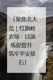 聚焦北大荒｜红旗岭农场：以演练促提升 筑牢平安基石