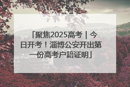 聚焦2025高考｜今日开考！淄博公安开出第一份高考户籍证明