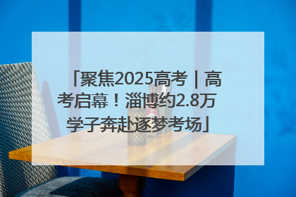 聚焦2025高考｜高考启幕！淄博约2.8万学子奔赴逐梦考场