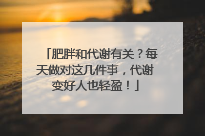 肥胖和代谢有关？每天做对这几件事，代谢变好人也轻盈！