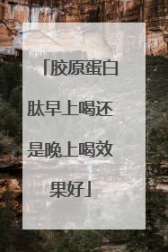 胶原蛋白肽早上喝还是晚上喝效果好