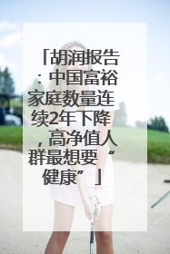 胡润报告：中国富裕家庭数量连续2年下降，高净值人群最想要“健康”