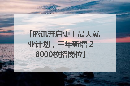 腾讯开启史上最大就业计划，三年新增 28000校招岗位