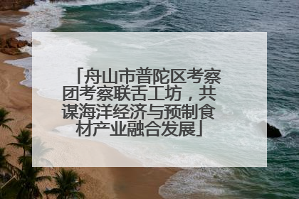 舟山市普陀区考察团考察联舌工坊，共谋海洋经济与预制食材产业融合发展