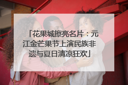 花果城擦亮名片：元江金芒果节上演民族非遗与夏日清凉狂欢