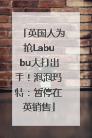 英国人为抢Labubu大打出手！泡泡玛特：暂停在英销售
