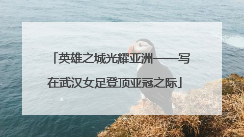 英雄之城光耀亚洲——写在武汉女足登顶亚冠之际