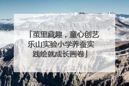 茧里藏趣，童心创艺 乐山实验小学养蚕实践绘就成长画卷