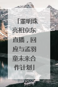 董明珠亮相京东直播，回应与孟羽童未来合作计划