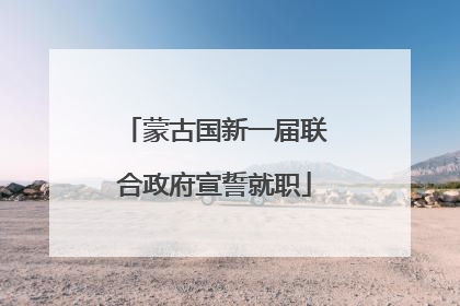 蒙古国新一届联合政府宣誓就职