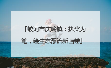 蛟河市庆岭镇：执桨为笔，绘生态漂流新画卷