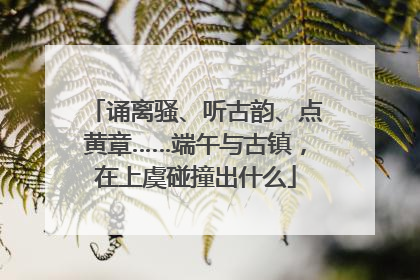 诵离骚、听古韵、点黄章……端午与古镇，在上虞碰撞出什么
