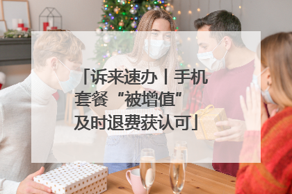 诉来速办丨手机套餐“被增值” 及时退费获认可