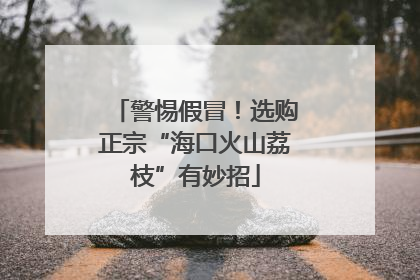 警惕假冒！选购正宗“海口火山荔枝”有妙招