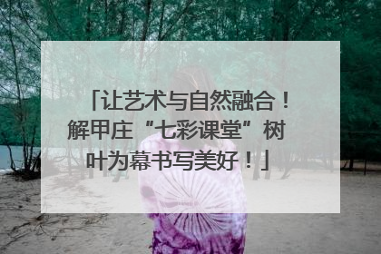 让艺术与自然融合！解甲庄“七彩课堂”树叶为幕书写美好！
