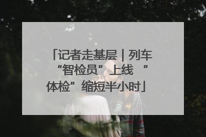 记者走基层｜列车“智检员”上线 “体检”缩短半小时