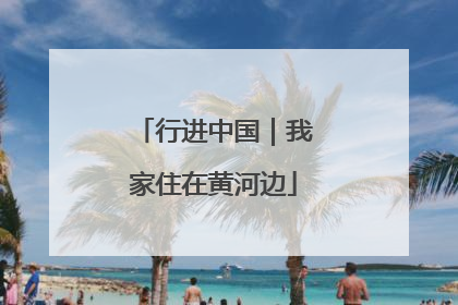 行进中国｜我家住在黄河边