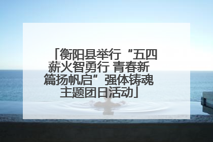 衡阳县举行“五四薪火智勇行 青春新篇扬帆启”强体铸魂主题团日活动