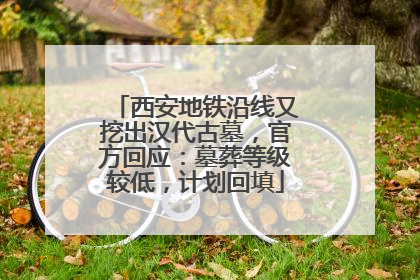 西安地铁沿线又挖出汉代古墓，官方回应：墓葬等级较低，计划回填
