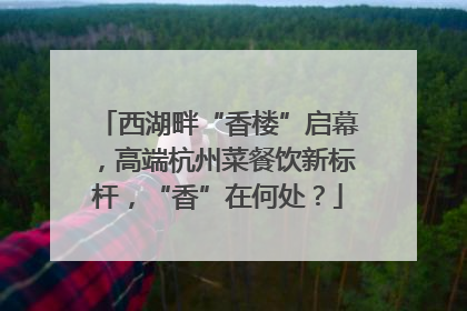 西湖畔“香楼”启幕，高端杭州菜餐饮新标杆，“香”在何处？