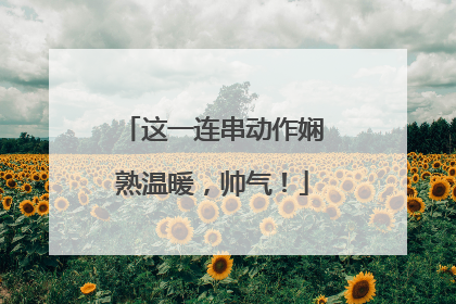 这一连串动作娴熟温暖，帅气！