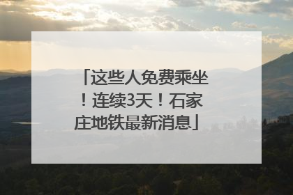 这些人免费乘坐！连续3天！石家庄地铁最新消息