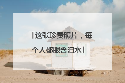 这张珍贵照片，每个人都眼含泪水