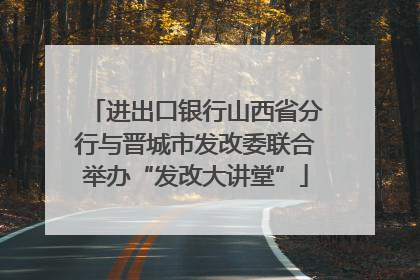 进出口银行山西省分行与晋城市发改委联合举办“发改大讲堂”