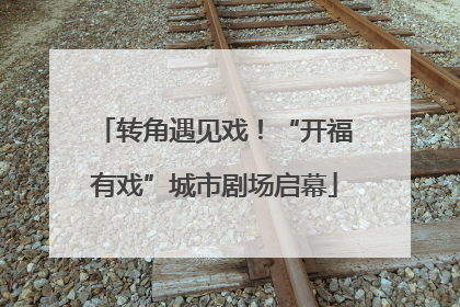 转角遇见戏！“开福有戏”城市剧场启幕