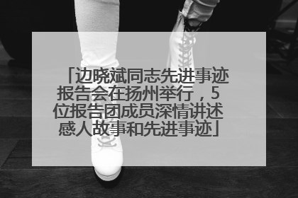 边晓斌同志先进事迹报告会在扬州举行，5位报告团成员深情讲述感人故事和先进事迹