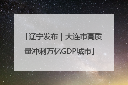 辽宁发布｜大连市高质量冲刺万亿GDP城市