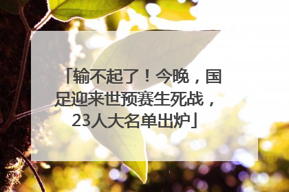 输不起了！今晚，国足迎来世预赛生死战，23人大名单出炉